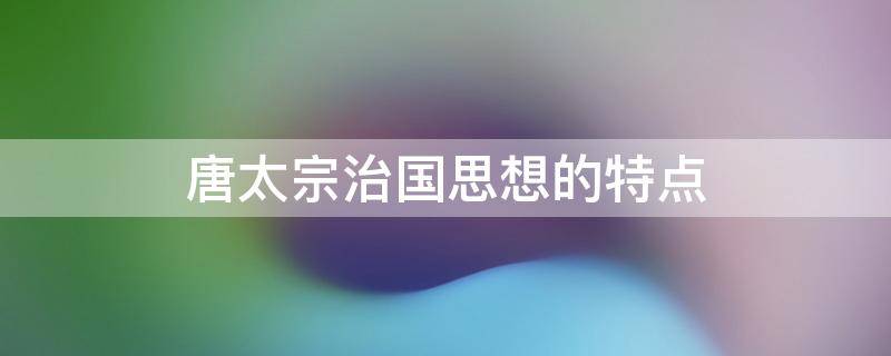 唐太宗治国思想的特点 唐太宗具有怎样的治国思想