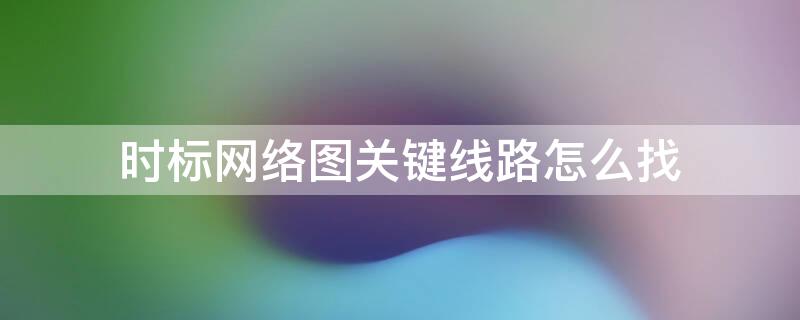 时标网络图关键线路怎么找 时标网络图关键线路怎么找出来