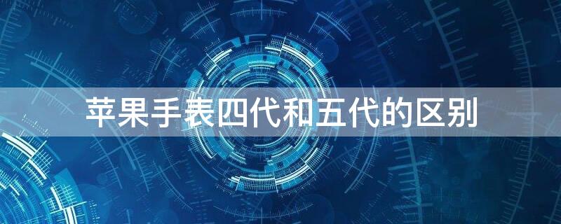 iPhone手表四代和五代的区别（iphone手表四代和五代的区别是什么）