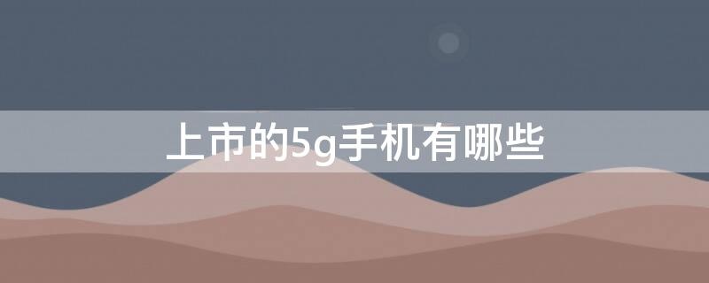 上市的5g手机有哪些 目前上市的5g手机哪款最好