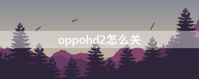 oppohd2怎么关（oppohd1怎么关掉）