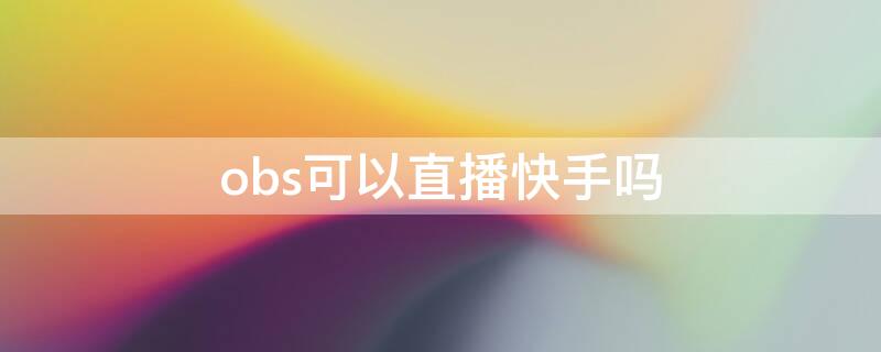 obs可以直播快手吗 obs怎么直播快手