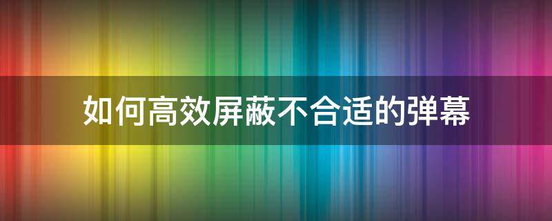 如何高效屏蔽不合适的弹幕 怎么关闭弹幕阻止功能