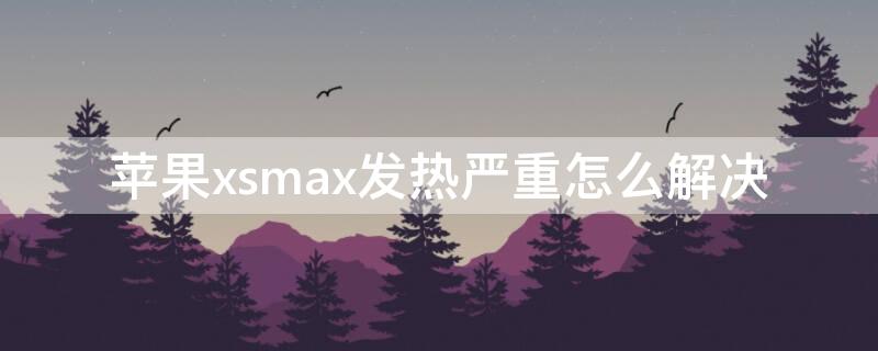 iPhonexsmax发热严重怎么解决（iphonexsmax发热严重怎么办?）