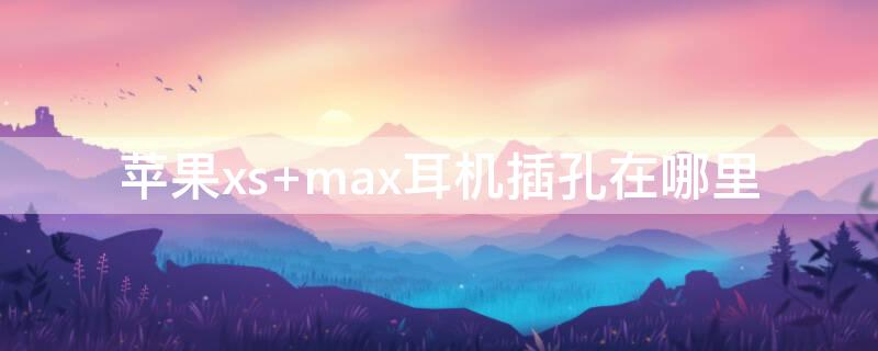 iPhonexs max耳机插孔在哪里