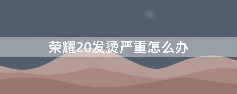 荣耀20发烫严重怎么办（荣耀20发烫严重怎么办啊）