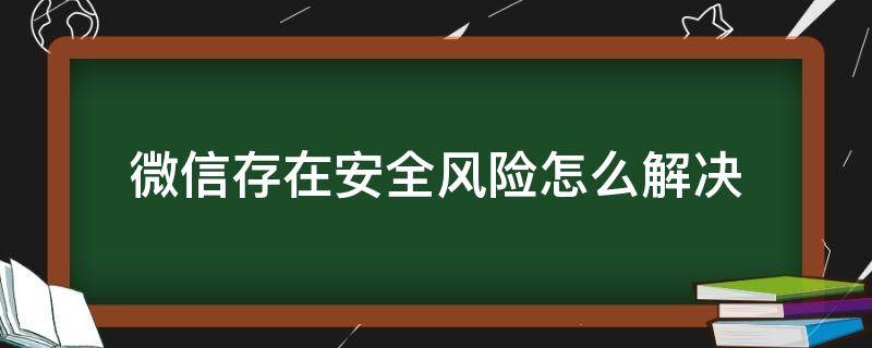 微信存在安全风险怎么解决 微信存在安全风险怎么解决不能登录怎么办